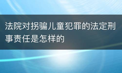 法院对拐骗儿童犯罪的法定刑事责任是怎样的