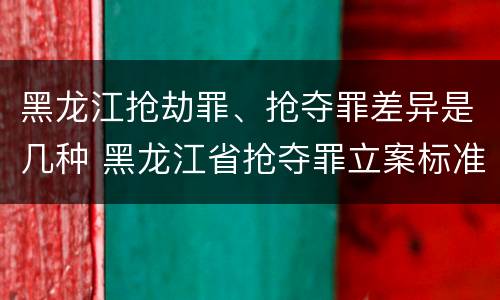 黑龙江抢劫罪、抢夺罪差异是几种 黑龙江省抢夺罪立案标准