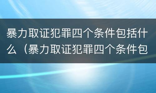 暴力取证犯罪四个条件包括什么（暴力取证犯罪四个条件包括什么内容）