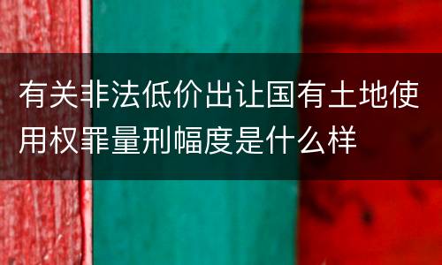有关非法低价出让国有土地使用权罪量刑幅度是什么样
