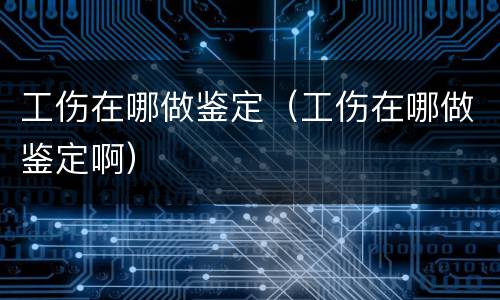 工伤在哪做鉴定（工伤在哪做鉴定啊）