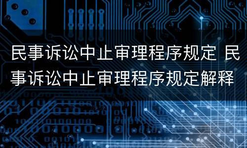 民事诉讼中止审理程序规定 民事诉讼中止审理程序规定解释