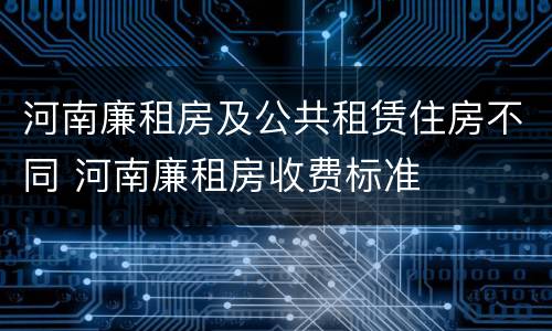 河南廉租房及公共租赁住房不同 河南廉租房收费标准
