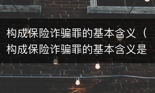 构成保险诈骗罪的基本含义（构成保险诈骗罪的基本含义是什么）