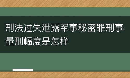 刑法过失泄露军事秘密罪刑事量刑幅度是怎样