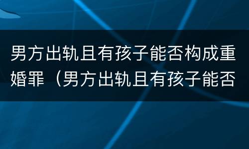 男方出轨且有孩子能否构成重婚罪（男方出轨且有孩子能否构成重婚罪呢）