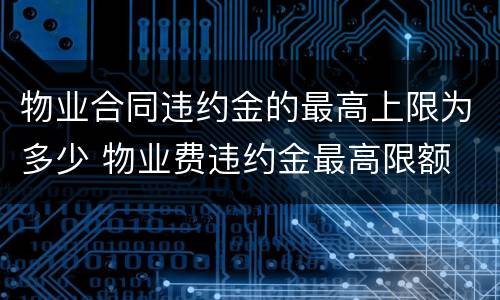 物业合同违约金的最高上限为多少 物业费违约金最高限额