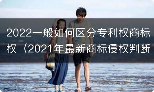 2022一般如何区分专利权商标权（2021年最新商标侵权判断标准）