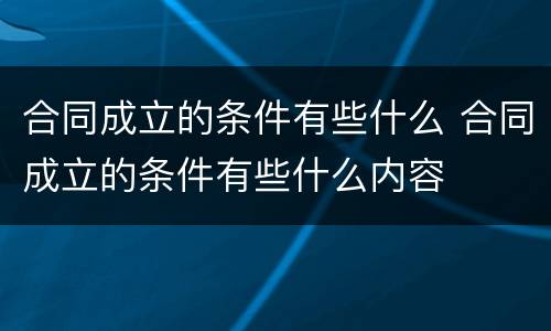 合同成立的条件有些什么 合同成立的条件有些什么内容