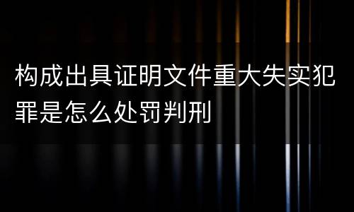 构成出具证明文件重大失实犯罪是怎么处罚判刑