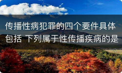 传播性病犯罪的四个要件具体包括 下列属于性传播疾病的是