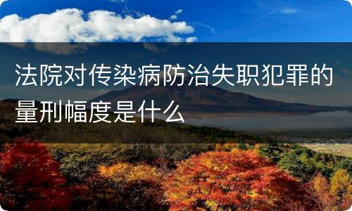 法院对传染病防治失职犯罪的量刑幅度是什么