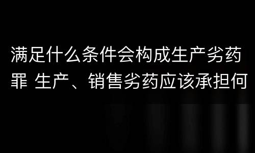 满足什么条件会构成生产劣药罪 生产、销售劣药应该承担何种法律?