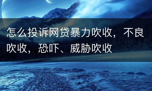 怎么投诉网贷暴力吹收，不良吹收，恐吓、威胁吹收