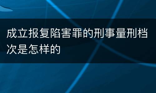 成立报复陷害罪的刑事量刑档次是怎样的