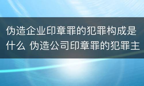 伪造企业印章罪的犯罪构成是什么 伪造公司印章罪的犯罪主体
