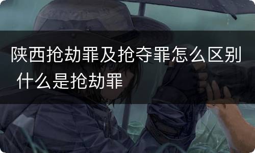 陕西抢劫罪及抢夺罪怎么区别 什么是抢劫罪