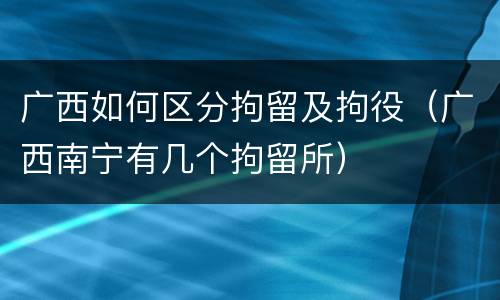 广西如何区分拘留及拘役（广西南宁有几个拘留所）
