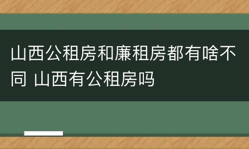 山西公租房和廉租房都有啥不同 山西有公租房吗