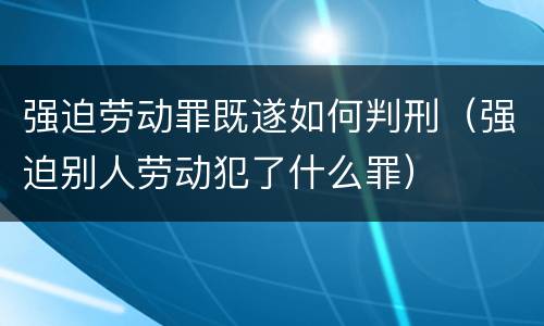 强迫劳动罪既遂如何判刑（强迫别人劳动犯了什么罪）