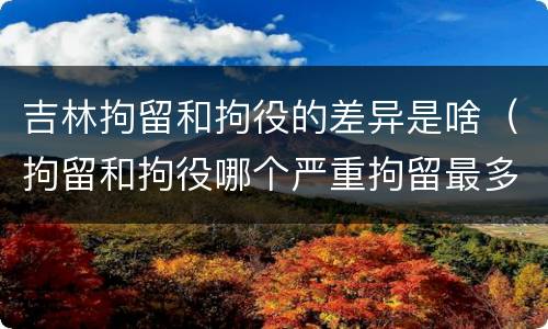 吉林拘留和拘役的差异是啥（拘留和拘役哪个严重拘留最多多少天）