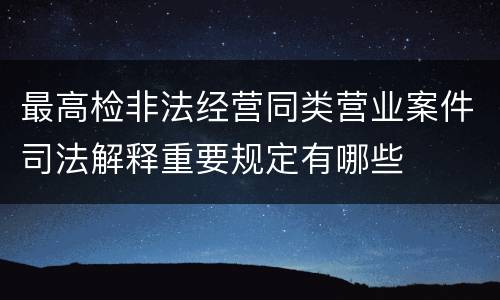 最高检非法经营同类营业案件司法解释重要规定有哪些