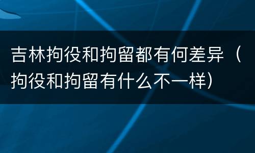 吉林拘役和拘留都有何差异（拘役和拘留有什么不一样）