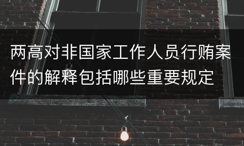 两高对非国家工作人员行贿案件的解释包括哪些重要规定