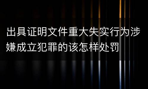 出具证明文件重大失实行为涉嫌成立犯罪的该怎样处罚