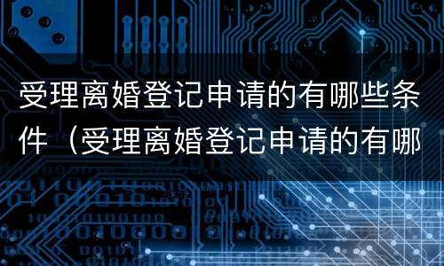 受理离婚登记申请的有哪些条件（受理离婚登记申请的有哪些条件呢）