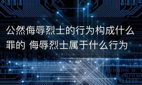 公然侮辱烈士的行为构成什么罪的 侮辱烈士属于什么行为