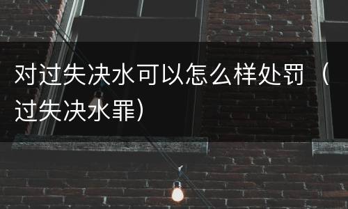 对过失决水可以怎么样处罚（过失决水罪）