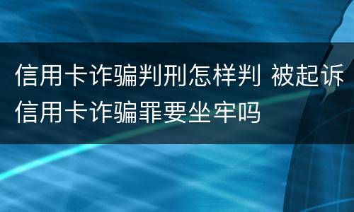 信用卡诈骗判刑怎样判 被起诉信用卡诈骗罪要坐牢吗
