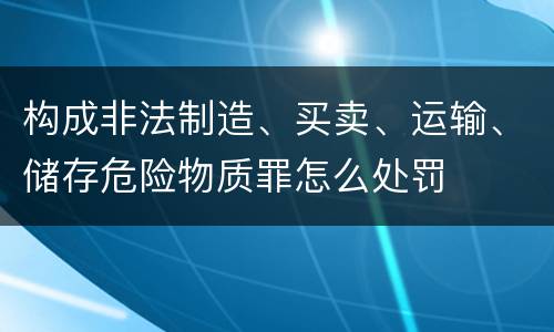构成非法制造、买卖、运输、储存危险物质罪怎么处罚