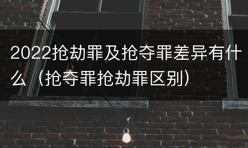 2022抢劫罪及抢夺罪差异有什么（抢夺罪抢劫罪区别）