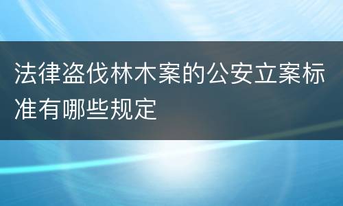 法律盗伐林木案的公安立案标准有哪些规定