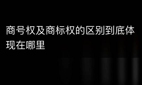 商号权及商标权的区别到底体现在哪里