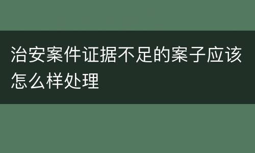治安案件证据不足的案子应该怎么样处理