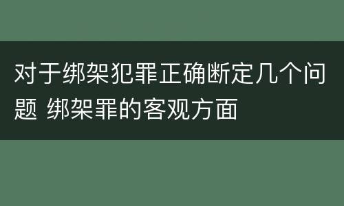 对于绑架犯罪正确断定几个问题 绑架罪的客观方面