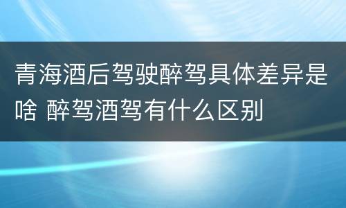青海酒后驾驶醉驾具体差异是啥 醉驾酒驾有什么区别