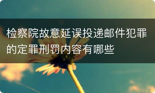 检察院故意延误投递邮件犯罪的定罪刑罚内容有哪些