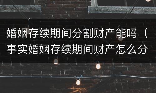 婚姻存续期间分割财产能吗（事实婚姻存续期间财产怎么分）