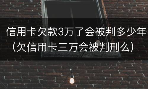 信用卡欠款3万了会被判多少年（欠信用卡三万会被判刑么）