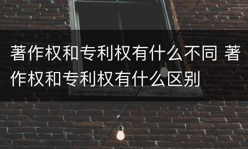 著作权和专利权有什么不同 著作权和专利权有什么区别