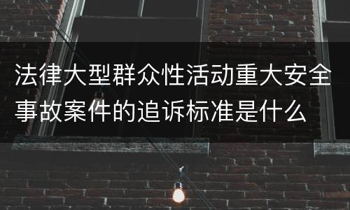 法律大型群众性活动重大安全事故案件的追诉标准是什么