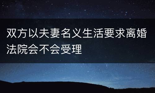 双方以夫妻名义生活要求离婚法院会不会受理
