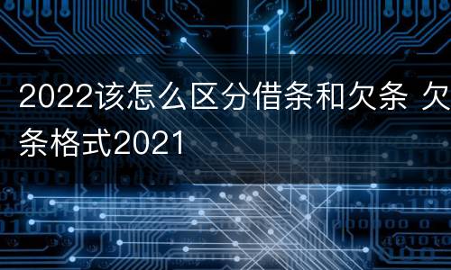 2022该怎么区分借条和欠条 欠条格式2021