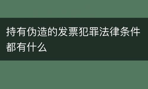 持有伪造的发票犯罪法律条件都有什么