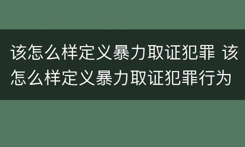 该怎么样定义暴力取证犯罪 该怎么样定义暴力取证犯罪行为