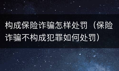 构成保险诈骗怎样处罚（保险诈骗不构成犯罪如何处罚）